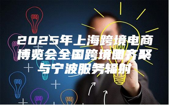 2025年上海跨境电商博览会全国跨境圈齐聚与宁波服务辐射