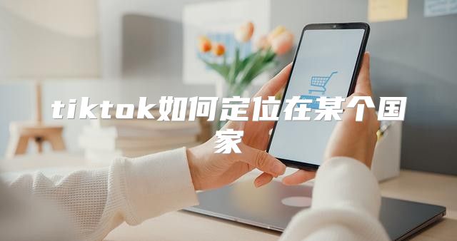 tiktok如何定位在某个国家