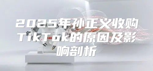 2025年孙正义收购TikTok的原因及影响剖析
