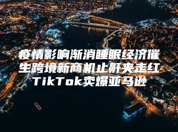 疫情影响渐消睡眠经济催生跨境新商机止鼾夹走红TikTok卖爆亚马逊