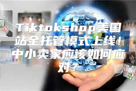 Tiktokshop美国站全托管模式上线！中小卖家应该如何应对？