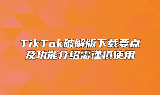 TikTok破解版下载要点及功能介绍需谨慎使用