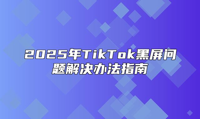 2025年TikTok黑屏问题解决办法指南