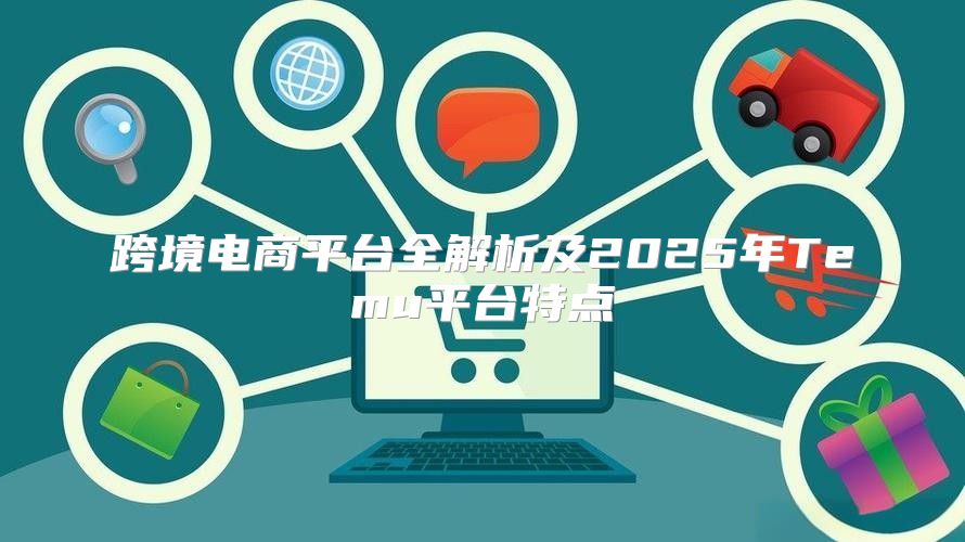 跨境电商平台全解析及2025年Temu平台特点