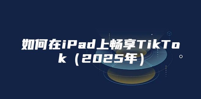 如何在iPad上畅享TikTok2025年