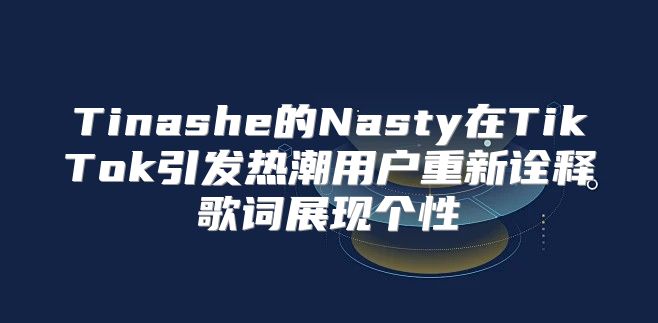 Tinashe的Nasty在TikTok引发热潮用户重新诠释歌词展现个性