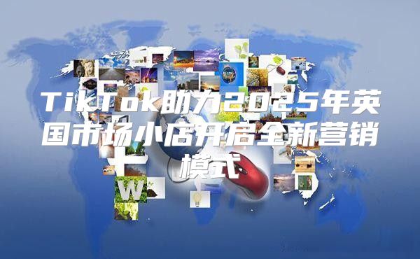 TikTok助力2025年英国市场小店开启全新营销模式