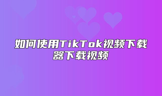如何使用TikTok视频下载器下载视频
