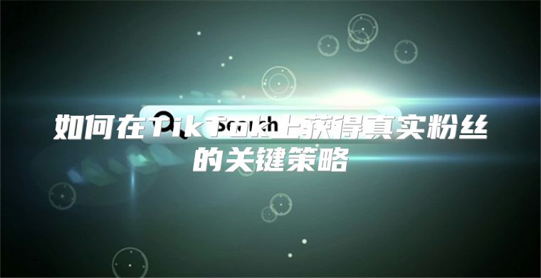 如何在TikTok上获得真实粉丝的关键策略