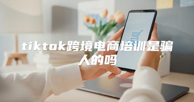 tiktok跨境电商培训是骗人的吗