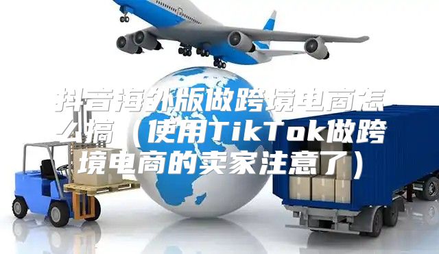 抖音海外版做跨境电商怎么搞使用TikTok做跨境电商的卖家注意了