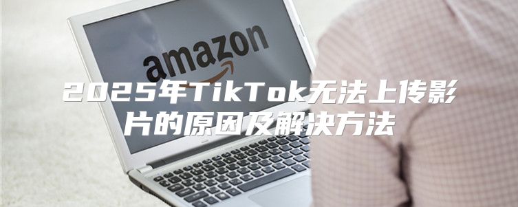 2025年TikTok无法上传影片的原因及解决方法
