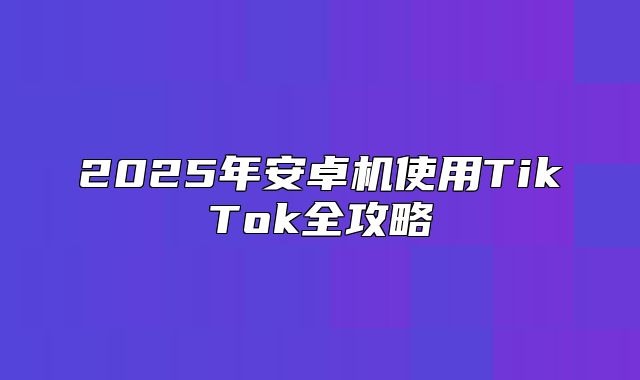 2025年安卓机使用TikTok全攻略