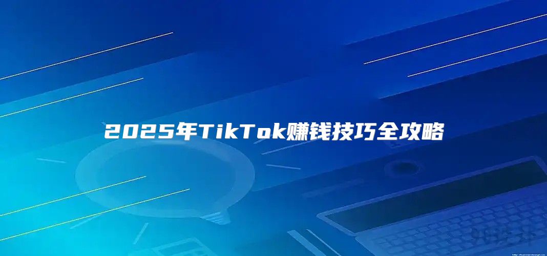 2025年TikTok赚钱技巧全攻略