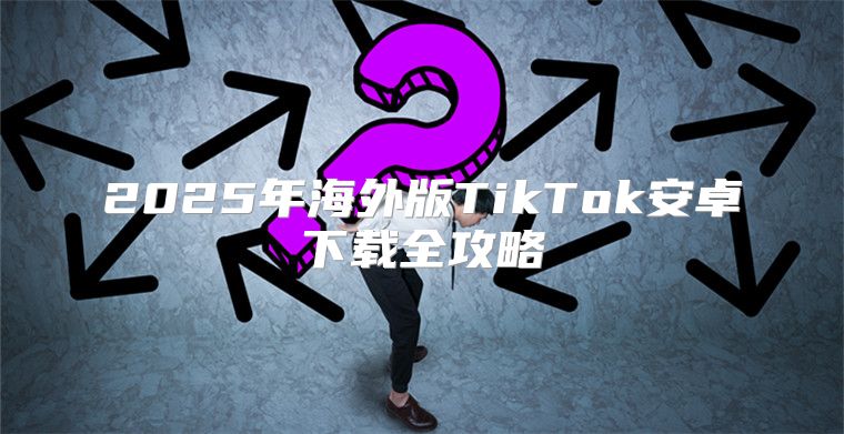 2025年海外版TikTok安卓下载全攻略