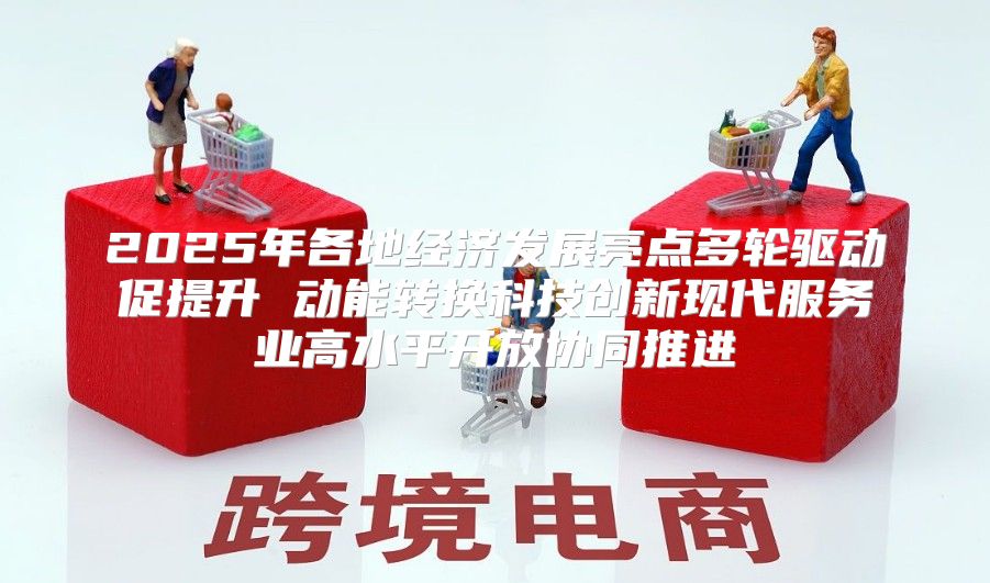 2025年各地经济发展亮点多轮驱动促提升 动能转换科技创新现代服务业高水平开放协同推进