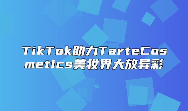 TikTok助力TarteCosmetics美妆界大放异彩