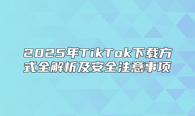 2025年TikTok下载方式全解析及安全注意事项