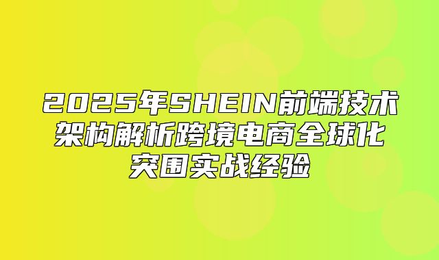 2025年SHEIN前端技术架构解析跨境电商全球化突围实战经验