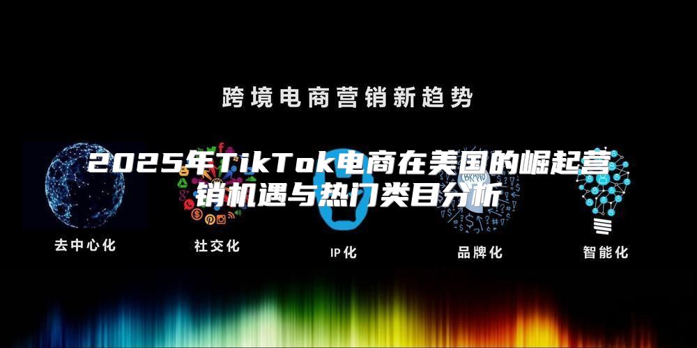 2025年TikTok电商在美国的崛起营销机遇与热门类目分析