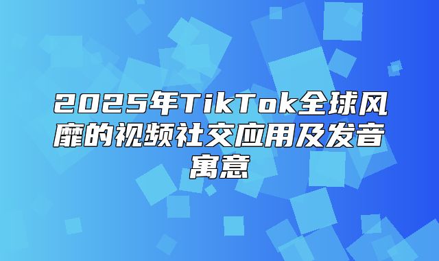 2025年TikTok全球风靡的视频社交应用及发音寓意