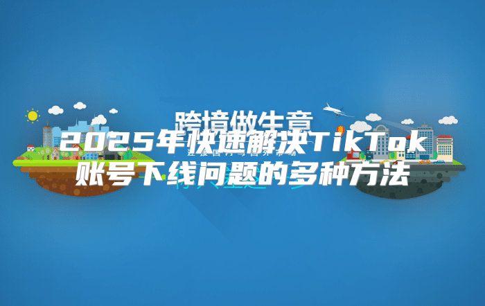 2025年快速解决TikTok账号下线问题的多种方法