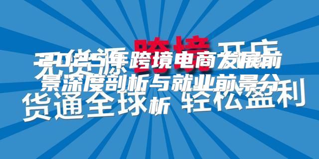 2025年跨境电商发展前景深度剖析与就业前景分析