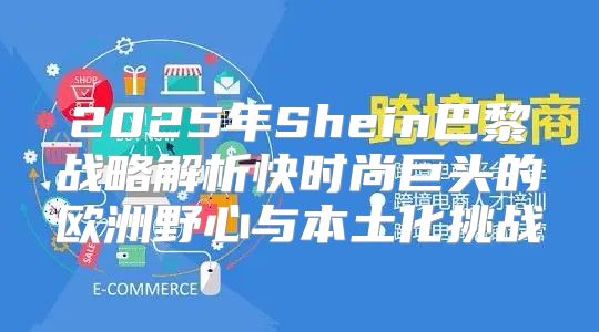 2025年Shein巴黎战略解析快时尚巨头的欧洲野心与本土化挑战