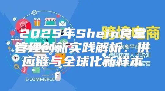 2025年Shein食堂管理创新实践解析：供应链与全球化新样本