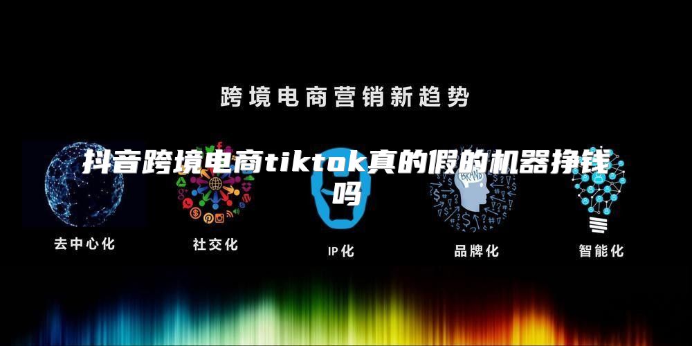 抖音跨境电商tiktok真的假的机器挣钱吗