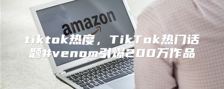 tiktok热度，TikTok热门话题#venom引爆200万作品