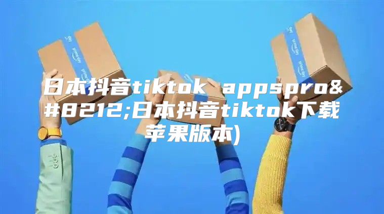 日本抖音tiktok appspro—日本抖音tiktok下载苹果版本)