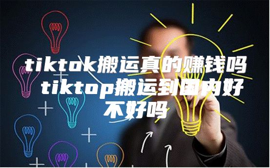tiktok搬运真的赚钱吗 tiktop搬运到国内好不好吗