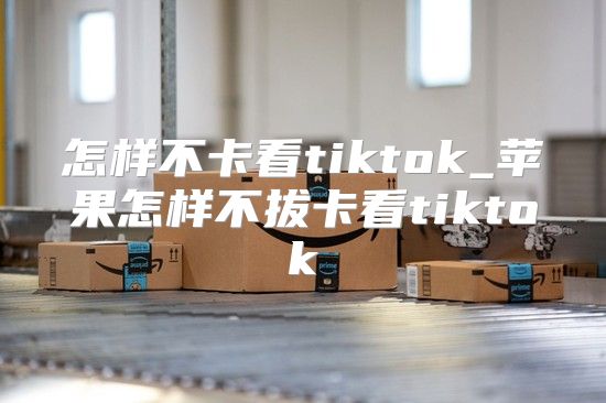 怎样不卡看tiktok_苹果怎样不拔卡看tiktok