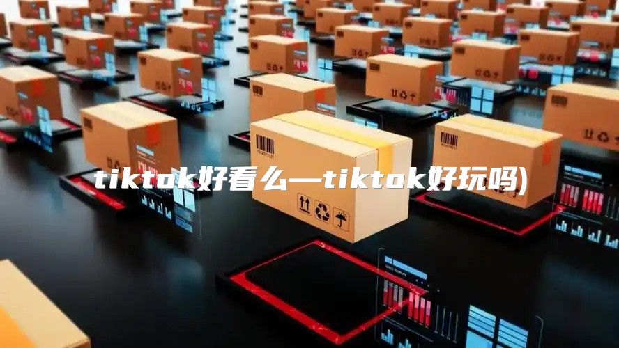 tiktok好看么—tiktok好玩吗)