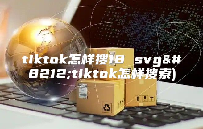 tiktok怎样搜18 svg—tiktok怎样搜索)