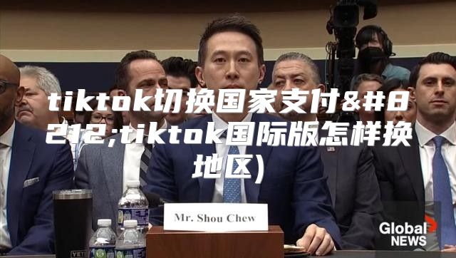 tiktok切换国家支付—tiktok国际版怎样换地区)