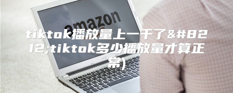 tiktok播放量上一千了—tiktok多少播放量才算正常)