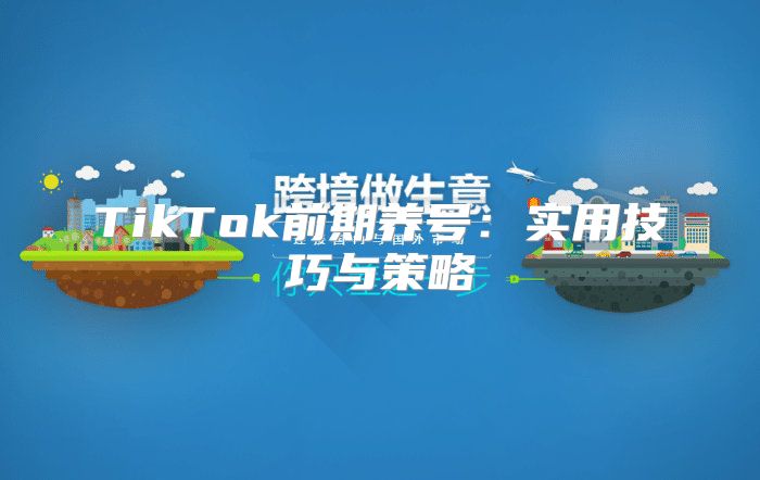 TikTok前期养号：实用技巧与策略