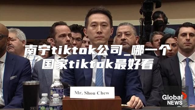 南宁tiktok公司_哪一个国家tiktok最好看