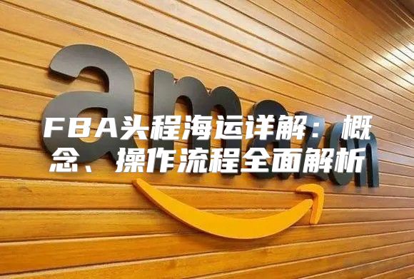 FBA头程海运详解：概念、操作流程全面解析