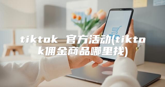 tiktok 官方活动(tiktok佣金商品哪里找)