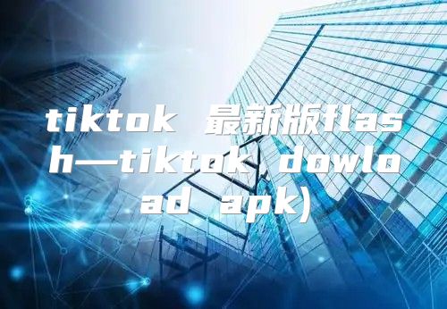 tiktok 最新版flash—tiktok dowload apk)