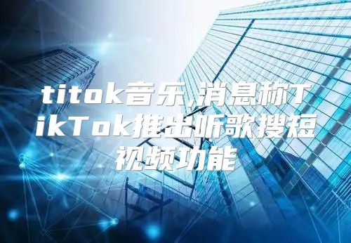 titok音乐,消息称TikTok推出听歌搜短视频功能