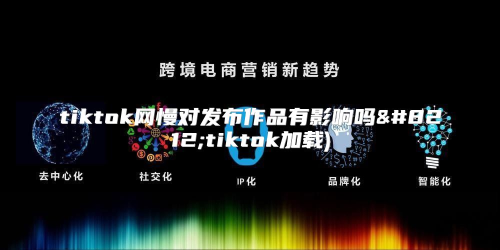 tiktok网慢对发布作品有影响吗—tiktok加载)