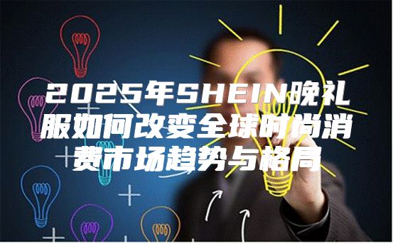 2025年SHEIN晚礼服如何改变全球时尚消费市场趋势与格局