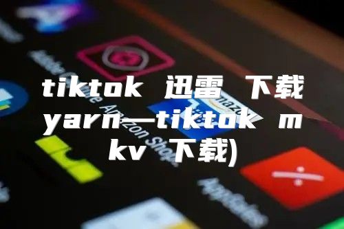 tiktok 迅雷 下载yarn—tiktok mkv 下载)