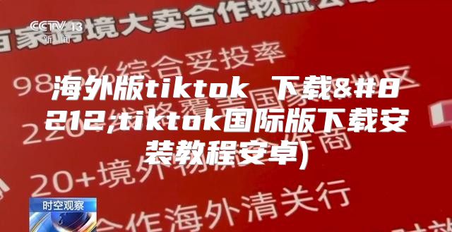 海外版tiktok 下载—tiktok国际版下载安装教程安卓)