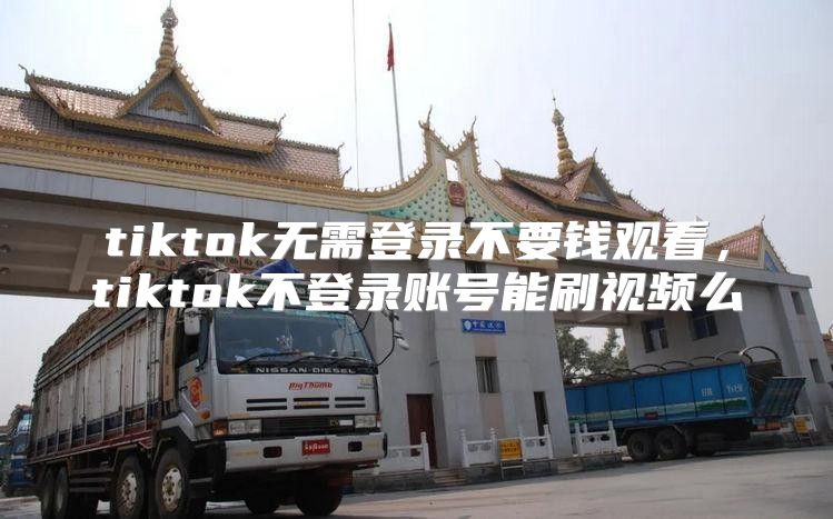 tiktok无需登录不要钱观看，tiktok不登录账号能刷视频么