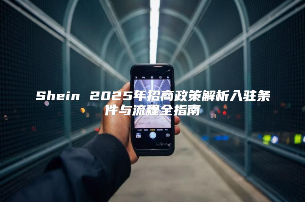 Shein 2025年招商政策解析入驻条件与流程全指南